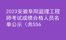 2023安徽阜阳监理工程师考试成绩合格人员名单公示（共556人）