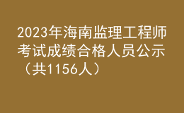 2023年海南监理工程师考试成绩合格人员公示（共1156人）