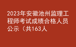 2023年安徽池州监理工程师考试成绩合格人员公示（共163人）