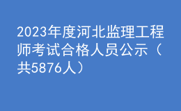 2023年度河北监理工程师考试合格人员公示（共5876人）