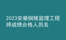 2023安徽铜陵监理工程师成绩合格人员名单公示（共109人）