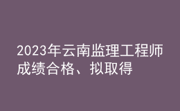 2023年云南监理工程师成绩合格、拟取得资格证书人员公示（共2401人）