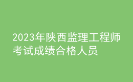 2023年陕西监理工程师考试成绩合格人员公示（共5548人）