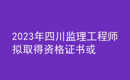 2023年四川监理工程师拟取得资格证书或合格证明人员公示（共10870人）