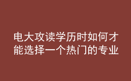 电大攻读学历时如何才能选择一个热门的专业来报考呢？