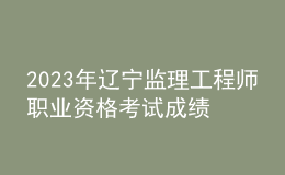 2023年辽宁监理工程师职业资格考试成绩合格人员公示（共3132人）
