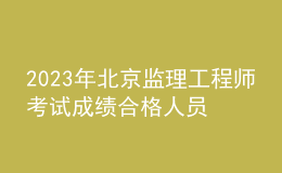 2023年北京监理工程师考试成绩合格人员公示（共2345人）