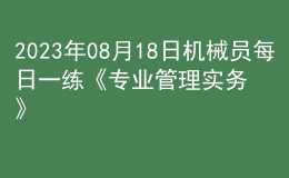 2023年08月18日机械员每日一练《专业管理实务》