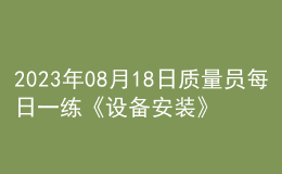 2023年08月18日质量员每日一练《设备安装》