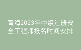 青海2023年中级注册安全工程师报名时间安排