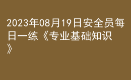 2023年08月19日安全员每日一练《专业基础知识》