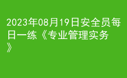 2023年08月19日安全员每日一练《专业管理实务》