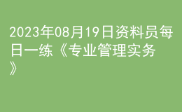 2023年08月19日资料员每日一练《专业管理实务》