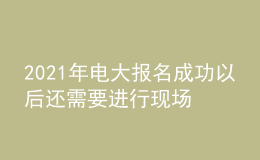 2021年电大报名成功以后还需要进行现场确认吗？