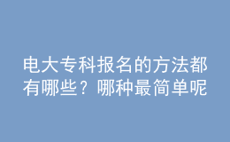 电大专科报名的方法都有哪些？哪种最简单呢？