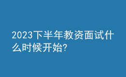 2023下半年教资面试什么时候开始?