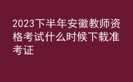 2023下半年安徽教师资格考试什么时候下载准考证