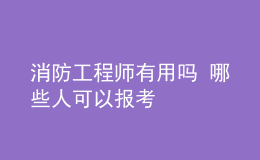 消防工程师有用吗 哪些人可以报考