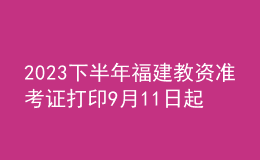 2023下半年福建教资准考证打印9月11日起