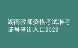 湖南教师资格考试准考证号查询入口2023