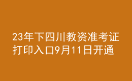 23年下四川教资准考证打印入口9月11日开通