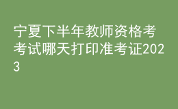 宁夏下半年教师资格考考试哪天打印准考证2023