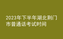 2023年下半年湖北荆门市普通话考试时间：10月14日至15日
