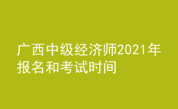 广西中级经济师2021年报名和考试时间