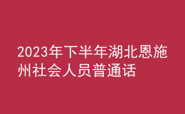 2023年下半年湖北恩施州社会人员普通话水平测试有关事项的公告