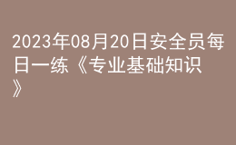 2023年08月20日安全员每日一练《专业基础知识》