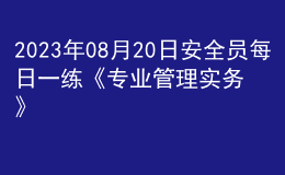 2023年08月20日安全员每日一练《专业管理实务》