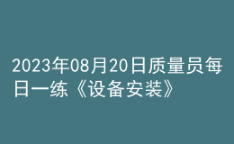 2023年08月20日质量员每日一练《设备安装》