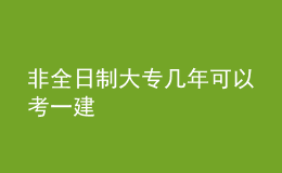 非全日制大专几年可以考一建