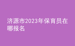 济源市2023年保育员在哪报名