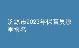 济源市2023年保育员哪里报名