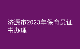 济源市2023年保育员证书办理