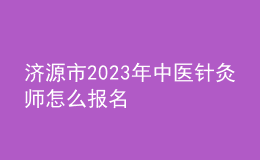 济源市2023年中医针灸师怎么报名