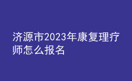 济源市2023年康复理疗师怎么报名