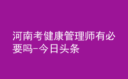 河南考健康管理师有必要吗-今日头条