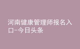 河南健康管理师报名入口-今日头条