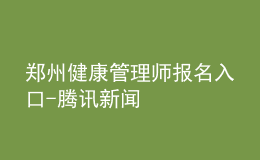 郑州健康管理师报名入口-腾讯新闻