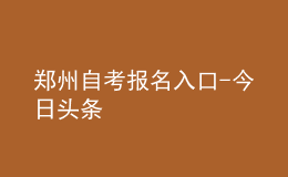 郑州自考报名入口-今日头条