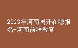 2023年河南国开在哪报名-河南前程教育