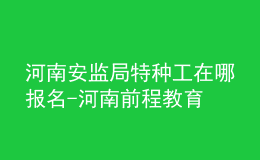 河南安监局特种工在哪报名-河南前程教育