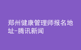 郑州健康管理师报名地址-腾讯新闻