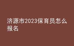 济源市2023保育员怎么报名