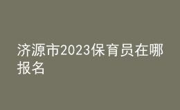 济源市2023保育员在哪报名