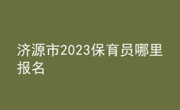 济源市2023保育员哪里报名