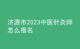 济源市2023中医针灸师怎么报名