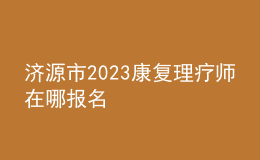 济源市2023康复理疗师在哪报名